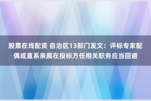股票在线配资 自治区13部门发文：评标专家配偶或直系亲属在投标方任相关职务应当回避