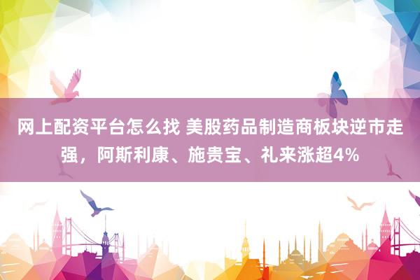 网上配资平台怎么找 美股药品制造商板块逆市走强，阿斯利康、施贵宝、礼来涨超4%