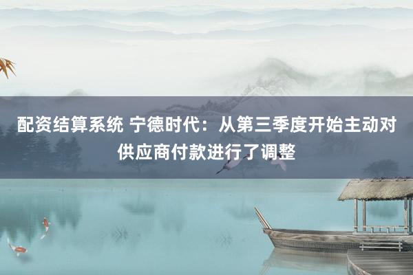 配资结算系统 宁德时代：从第三季度开始主动对供应商付款进行了调整