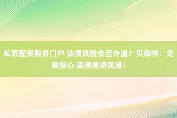 私募配资服务门户 法债风险会否外溢？贝森特：无需担心 美债是避风港！