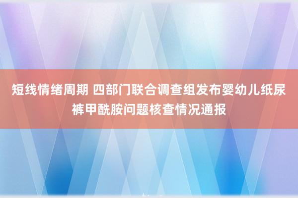 短线情绪周期 四部门联合调查组发布婴幼儿纸尿裤甲酰胺问题核查情况通报