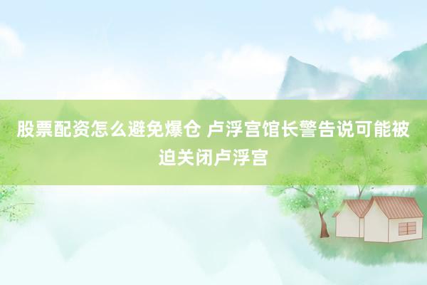 股票配资怎么避免爆仓 卢浮宫馆长警告说可能被迫关闭卢浮宫