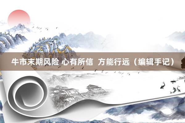 牛市末期风险 心有所信  方能行远（编辑手记）