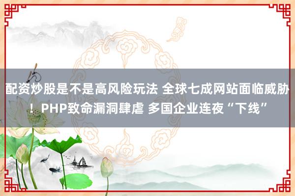 配资炒股是不是高风险玩法 全球七成网站面临威胁！PHP致命漏洞肆虐 多国企业连夜“下线”