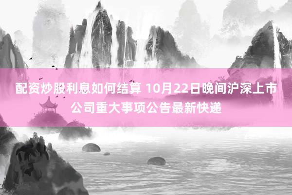 配资炒股利息如何结算 10月22日晚间沪深上市公司重大事项公告最新快递