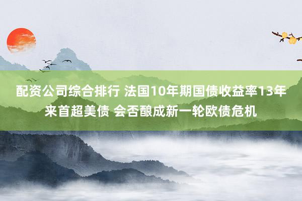 配资公司综合排行 法国10年期国债收益率13年来首超美债 会否酿成新一轮欧债危机
