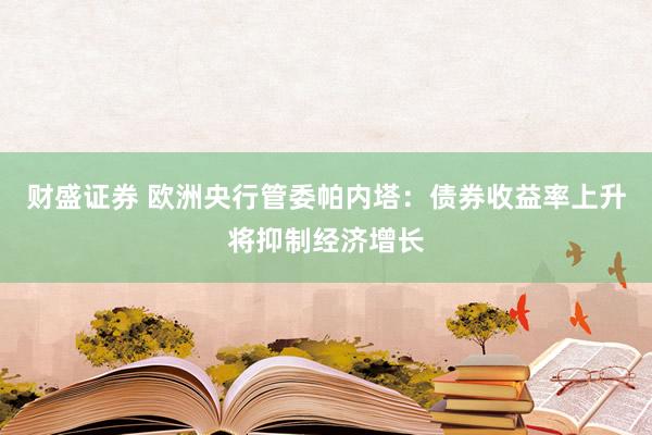 财盛证券 欧洲央行管委帕内塔：债券收益率上升将抑制经济增长