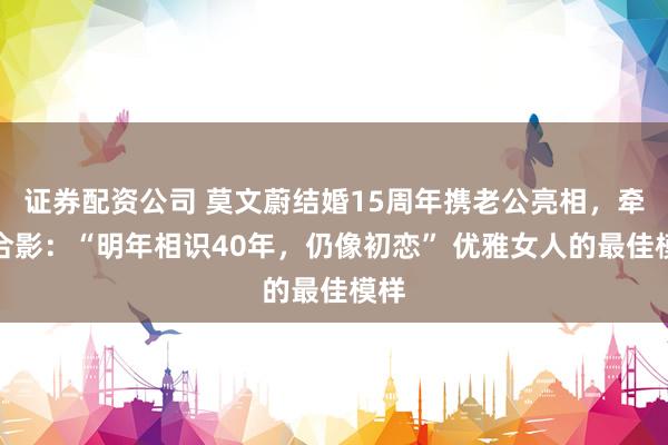 证券配资公司 莫文蔚结婚15周年携老公亮相，牵手合影：“明年相识40年，仍像初恋” 优雅女人的最佳模样