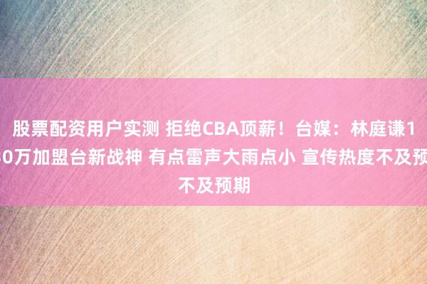 股票配资用户实测 拒绝CBA顶薪！台媒：林庭谦1230万加盟台新战神 有点雷声大雨点小 宣传热度不及预期