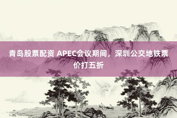 青岛股票配资 APEC会议期间，深圳公交地铁票价打五折