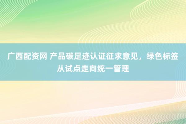 广西配资网 产品碳足迹认证征求意见，绿色标签从试点走向统一管理
