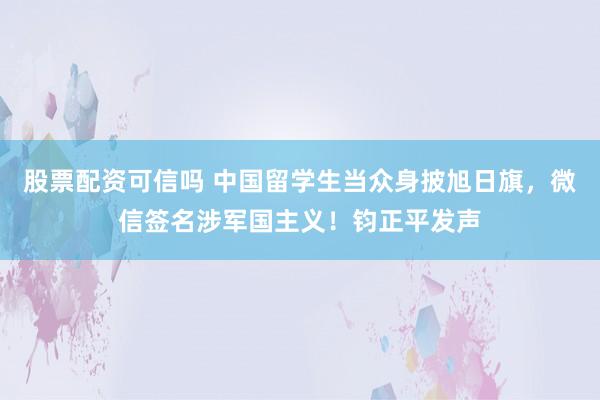 股票配资可信吗 中国留学生当众身披旭日旗，微信签名涉军国主义！钧正平发声