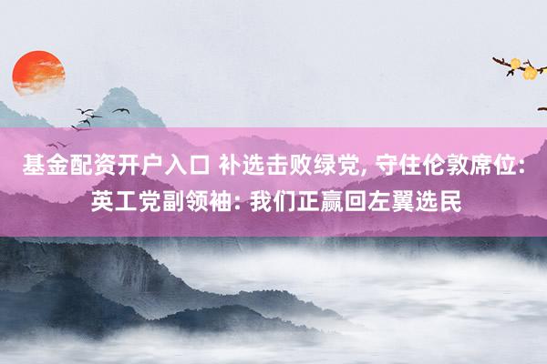 基金配资开户入口 补选击败绿党, 守住伦敦席位: 英工党副领袖: 我们正赢回左翼选民
