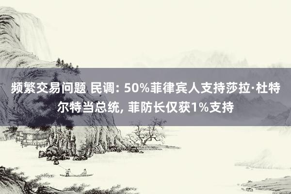 频繁交易问题 民调: 50%菲律宾人支持莎拉·杜特尔特当总统, 菲防长仅获1%支持