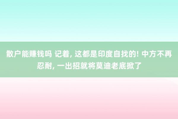 散户能赚钱吗 记着, 这都是印度自找的! 中方不再忍耐, 一出招就将莫迪老底掀了