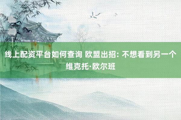 线上配资平台如何查询 欧盟出招: 不想看到另一个维克托·欧尔班