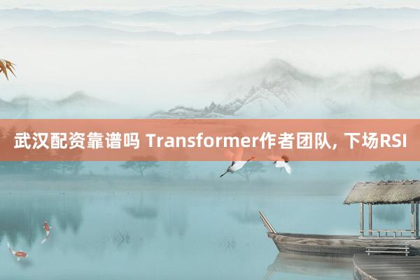武汉配资靠谱吗 Transformer作者团队, 下场RSI