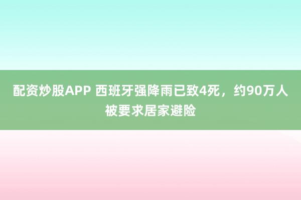 配资炒股APP 西班牙强降雨已致4死，约90万人被要求居家避险