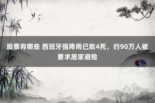 股票有哪些 西班牙强降雨已致4死，约90万人被要求居家避险