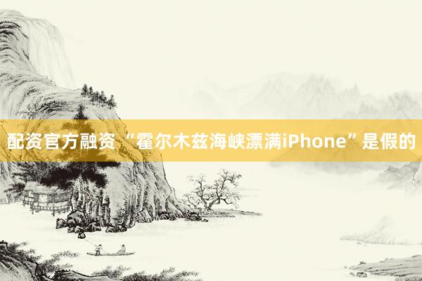 配资官方融资 “霍尔木兹海峡漂满iPhone”是假的