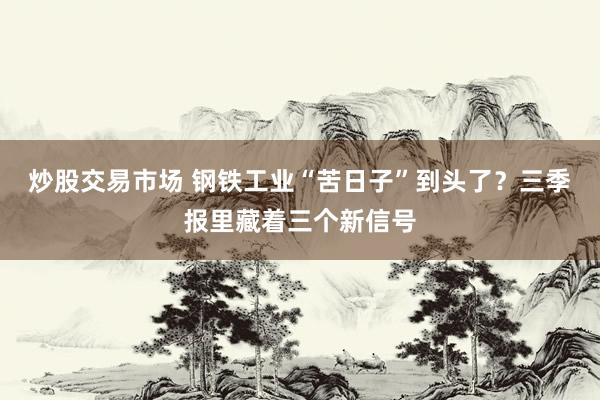炒股交易市场 钢铁工业“苦日子”到头了？三季报里藏着三个新信号