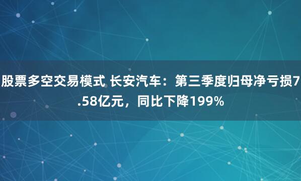 股票多空交易模式 长安汽车：第三季度归母净亏损7.58亿元，同比下降199%