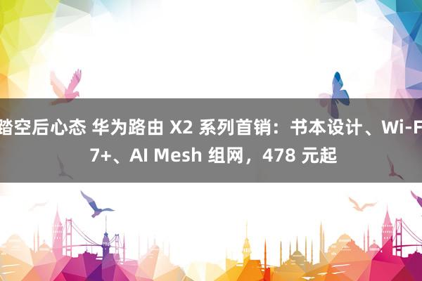 踏空后心态 华为路由 X2 系列首销:书本设计、Wi‑Fi 7+、AI Mesh 组网,478 元起